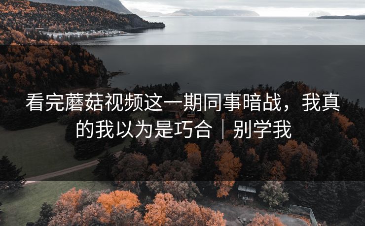 看完蘑菇视频这一期同事暗战,我真的我以为是巧合|别学我 看完蘑菇视频这一期同事暗战,我真的我以为是巧合|别学我