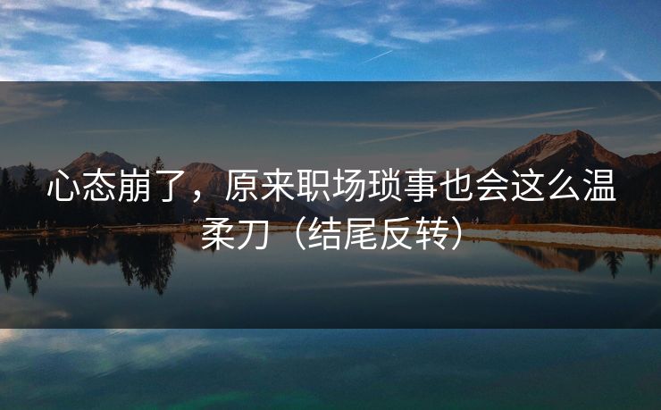 心态崩了,原来职场琐事也会这么温柔刀(结尾反转) 心态崩了,原来职场琐事也会这么温柔刀(结尾反转)