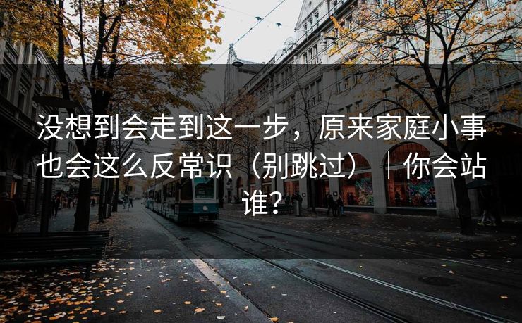 没想到会走到这一步，原来家庭小事也会这么反常识（别跳过）｜你会站谁？