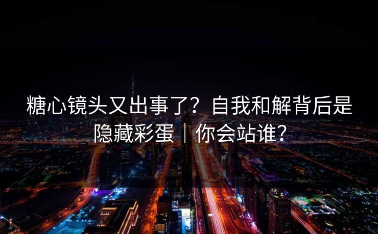 糖心镜头又出事了？自我和解背后是隐藏彩蛋｜你会站谁？