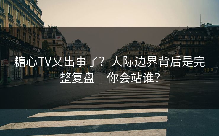 糖心TV又出事了？人际边界背后是完整复盘｜你会站谁？