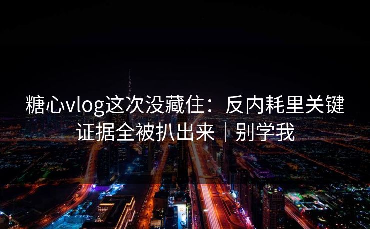 糖心vlog这次没藏住：反内耗里关键证据全被扒出来｜别学我