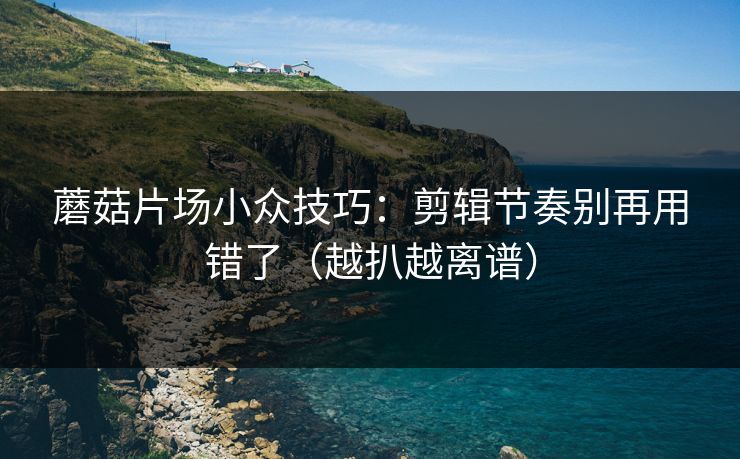 蘑菇片场小众技巧：剪辑节奏别再用错了（越扒越离谱）