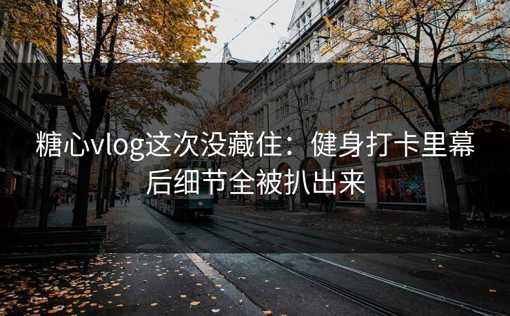 糖心vlog这次没藏住：健身打卡里幕后细节全被扒出来