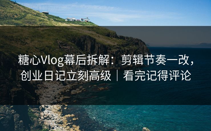 糖心Vlog幕后拆解:剪辑节奏一改,创业日记立刻高级|看完记得评论 糖心Vlog幕后拆解:剪辑节奏一改,创业日记立刻高级|看完记得评论