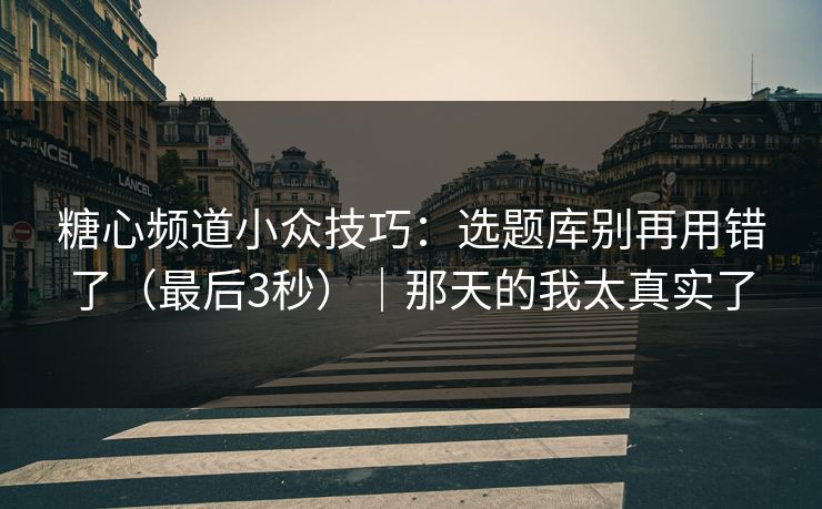 糖心频道小众技巧：选题库别再用错了（最后3秒）｜那天的我太真实了