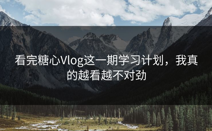 看完糖心Vlog这一期学习计划，我真的越看越不对劲