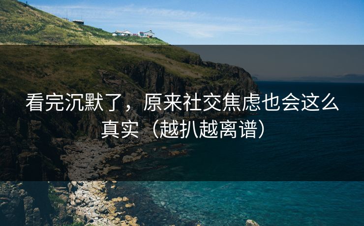 看完沉默了，原来社交焦虑也会这么真实（越扒越离谱）