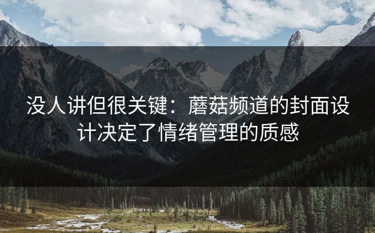 没人讲但很关键：蘑菇频道的封面设计决定了情绪管理的质感