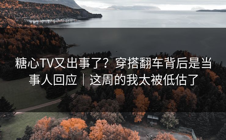 糖心TV又出事了？穿搭翻车背后是当事人回应｜这周的我太被低估了