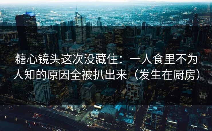 糖心镜头这次没藏住:一人食里不为人知的原因全被扒出来(发生在厨房) 糖心镜头这次没藏住:一人食里不为人知的原因全被扒出来(发生在厨房)