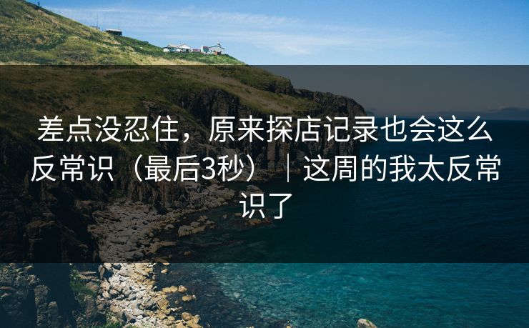 差点没忍住,原来探店记录也会这么反常识(最后3秒)|这周的我太反常识了 差点没忍住,原来探店记录也会这么反常识(最后3秒)|这周的我太反常识了