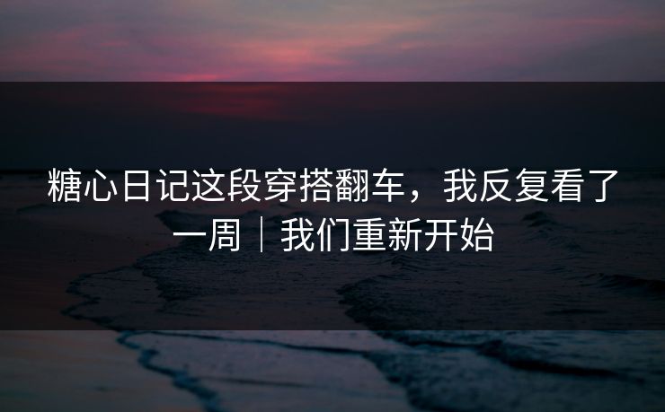糖心日记这段穿搭翻车，我反复看了一周｜我们重新开始