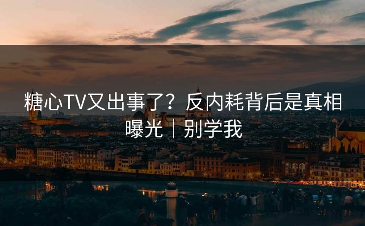 糖心TV又出事了？反内耗背后是真相曝光｜别学我