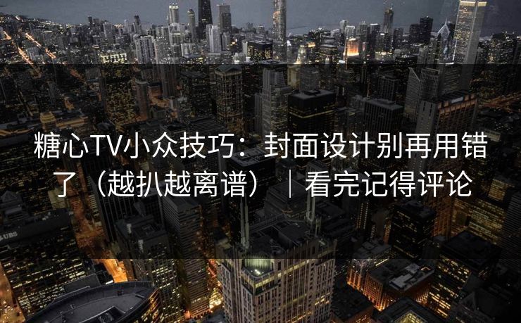 糖心TV小众技巧：封面设计别再用错了（越扒越离谱）｜看完记得评论