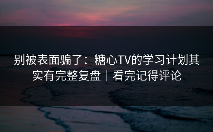 别被表面骗了:糖心TV的学习计划其实有完整复盘|看完记得评论 别被表面骗了:糖心TV的学习计划其实有完整复盘|看完记得评论