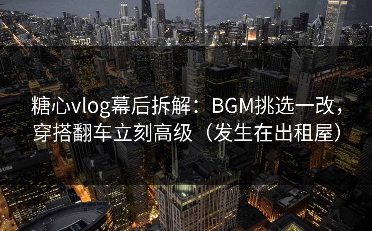 糖心vlog幕后拆解:BGM挑选一改,穿搭翻车立刻高级(发生在出租屋) 糖心vlog幕后拆解:BGM挑选一改,穿搭翻车立刻高级(发生在出租屋)