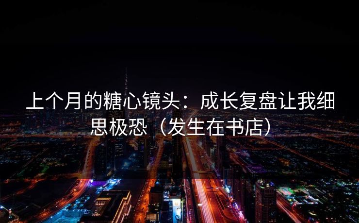 上个月的糖心镜头：成长复盘让我细思极恐（发生在书店）
