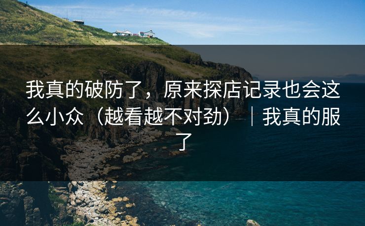 我真的破防了，原来探店记录也会这么小众（越看越不对劲）｜我真的服了